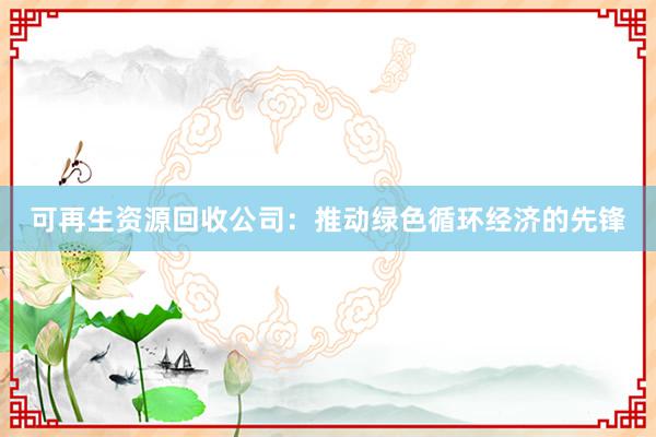 可再生资源回收公司：推动绿色循环经济的先锋