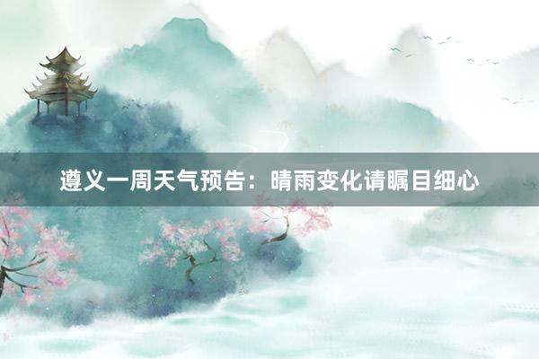 遵义一周天气预告：晴雨变化请瞩目细心