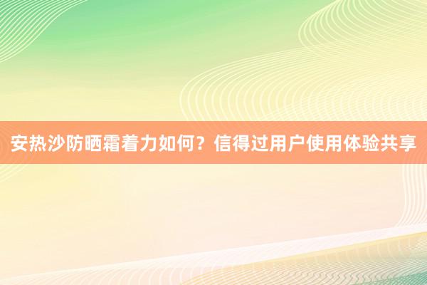 安热沙防晒霜着力如何？信得过用户使用体验共享